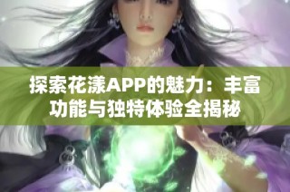 探索花漾APP的魅力：丰富功能与独特体验全揭秘