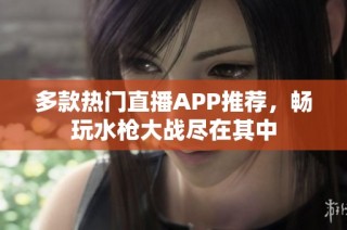 多款热门直播APP推荐，畅玩水枪大战尽在其中