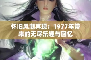 怀旧风潮再现：1977年带来的无尽乐趣与回忆