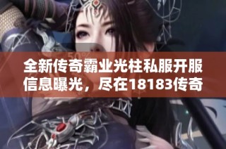 全新传奇霸业光柱私服开服信息曝光，尽在18183传奇频道！