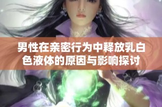 男性在亲密行为中释放乳白色液体的原因与影响探讨