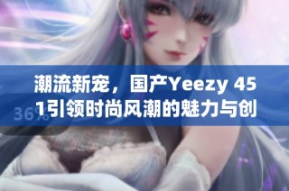 潮流新宠，国产Yeezy 451引领时尚风潮的魅力与创新