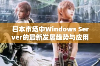 日本市场中Windows Server的最新发展趋势与应用分析