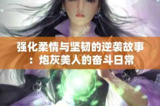 强化柔情与坚韧的逆袭故事：炮灰美人的奋斗日常