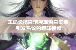 王局长携白洁展现雪白美腿 引发热议的趣味视频