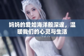 妈妈的爱如海洋般深邃，温暖我们的心灵与生活