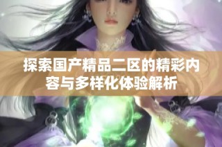 探索国产精品二区的精彩内容与多样化体验解析