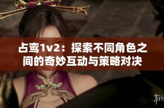 占鸾1v2：探索不同角色之间的奇妙互动与策略对决