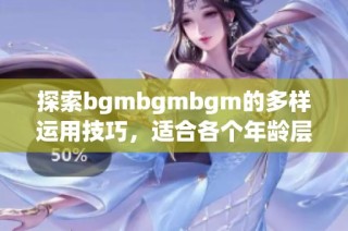 探索bgmbgmbgm的多样运用技巧，适合各个年龄层的指南