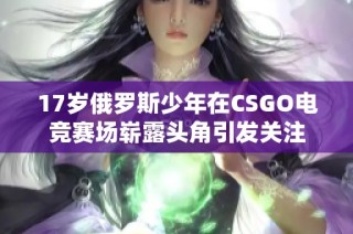 17岁俄罗斯少年在CSGO电竞赛场崭露头角引发关注