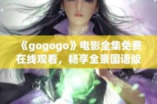 《gogogo》电影全集免费在线观看，畅享全景国语版！