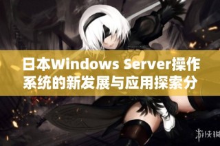 日本Windows Server操作系统的新发展与应用探索分析