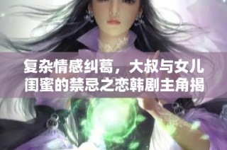 复杂情感纠葛，大叔与女儿闺蜜的禁忌之恋韩剧主角揭秘