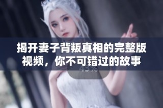 揭开妻子背叛真相的完整版视频，你不可错过的故事