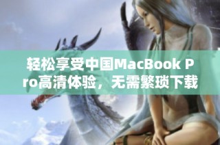 轻松享受中国MacBook Pro高清体验，无需繁琐下载步骤