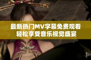 最新热门MV字幕免费观看 轻松享受音乐视觉盛宴