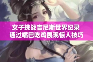 女子挑战吉尼斯世界纪录 通过嘴巴吃鸡展现惊人技巧