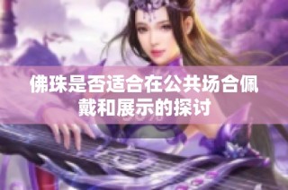 佛珠是否适合在公共场合佩戴和展示的探讨