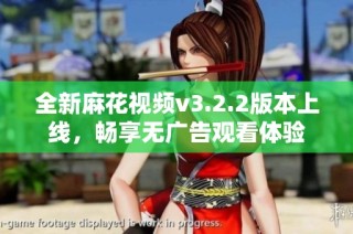 全新麻花视频v3.2.2版本上线，畅享无广告观看体验