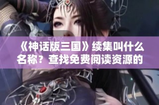 《神话版三国》续集叫什么名称？查找免费阅读资源的方法指南