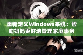 重新定义Windows系统：帮助妈妈更好地管理家庭事务的秘密工具