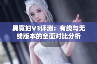 黑寡妇V3评测：有线与无线版本的全面对比分析