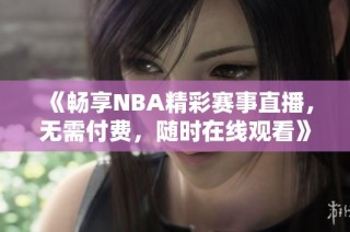 《畅享NBA精彩赛事直播，无需付费，随时在线观看》