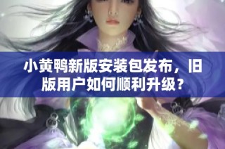 小黄鸭新版安装包发布，旧版用户如何顺利升级？