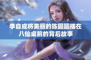 李自成将美丽的陈圆圆摆在八仙桌前的背后故事