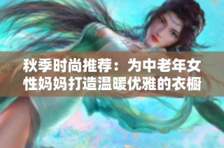 秋季时尚推荐：为中老年女性妈妈打造温暖优雅的衣橱选择