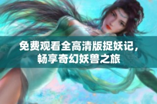 免费观看全高清版捉妖记，畅享奇幻妖兽之旅