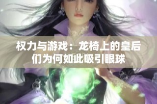 权力与游戏：龙椅上的皇后们为何如此吸引眼球