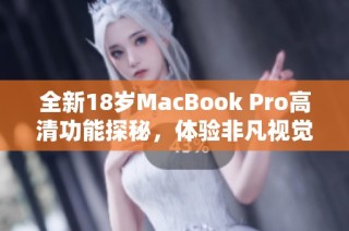 全新18岁MacBook Pro高清功能探秘，体验非凡视觉盛宴