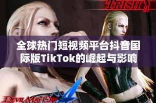 全球热门短视频平台抖音国际版TikTok的崛起与影响解析