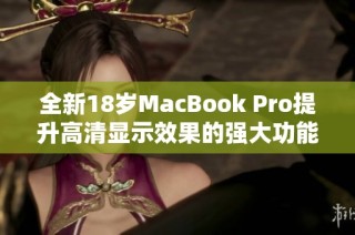 全新18岁MacBook Pro提升高清显示效果的强大功能揭秘