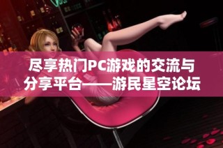 尽享热门PC游戏的交流与分享平台——游民星空论坛