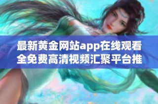 最新黄金网站app在线观看全免费高清视频汇聚平台推荐