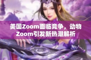 美国Zoom面临竞争，动物Zoom引发新热潮解析