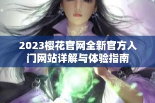 2023樱花官网全新官方入门网站详解与体验指南