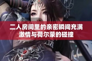 二人房间里的亲密瞬间充满激情与荷尔蒙的碰撞