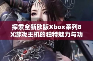 探索全新欧版Xbox系列8X游戏主机的独特魅力与功能