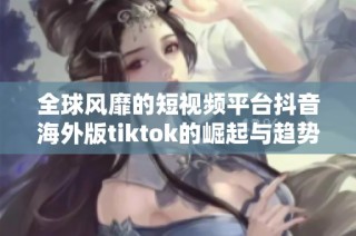 全球风靡的短视频平台抖音海外版tiktok的崛起与趋势分析