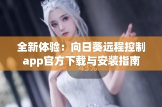 全新体验：向日葵远程控制app官方下载与安装指南