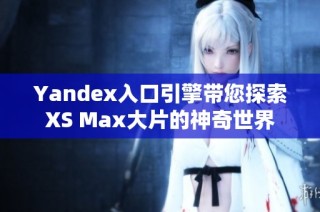 Yandex入口引擎带您探索XS Max大片的神奇世界