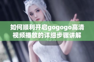 如何顺利开启gogogo高清视频播放的详细步骤讲解