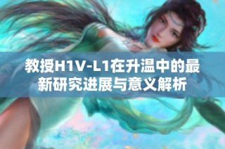 教授H1V-L1在升温中的最新研究进展与意义解析