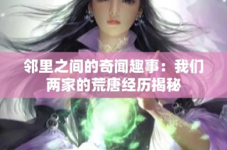 邻里之间的奇闻趣事：我们两家的荒唐经历揭秘