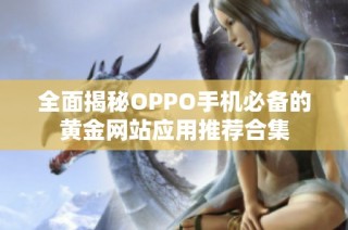 全面揭秘OPPO手机必备的黄金网站应用推荐合集