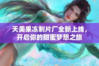 天美果冻制片厂全新上线，开启你的甜蜜梦想之旅