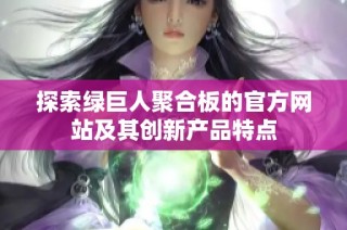 探索绿巨人聚合板的官方网站及其创新产品特点